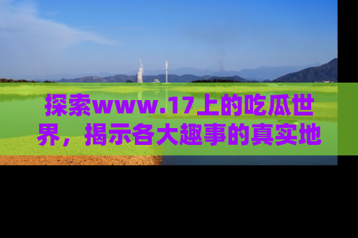 探索www.17上的吃瓜世界，揭示各大趣事的真实地址