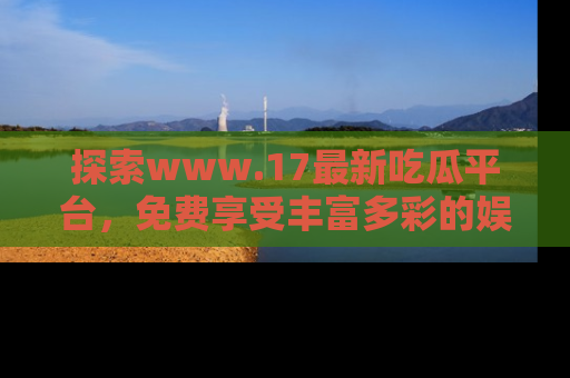 探索www.17最新吃瓜平台，免费享受丰富多彩的娱乐体验！