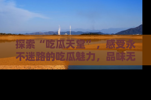 探索“吃瓜天堂”，感受永不迷路的吃瓜魅力，品味无尽的美食！