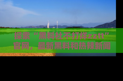 探索“黑料社不打烊zztt”官网，最新黑料和热辣新闻等你来发掘