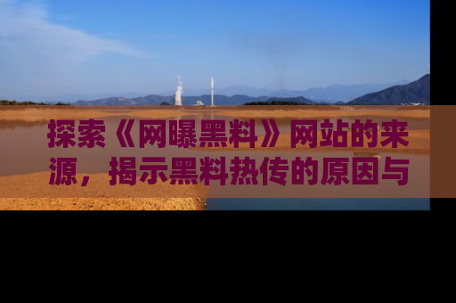探索《网曝黑料》网站的来源，揭示黑料热传的原因与影响