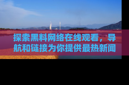 探索黑料网络在线观看，导航和链接为你提供最热新闻！