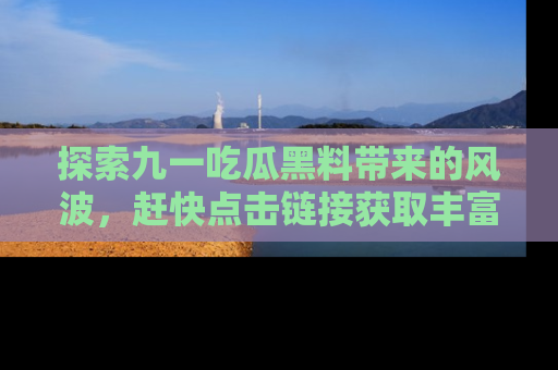 探索九一吃瓜黑料带来的风波，赶快点击链接获取丰富内幕资讯！