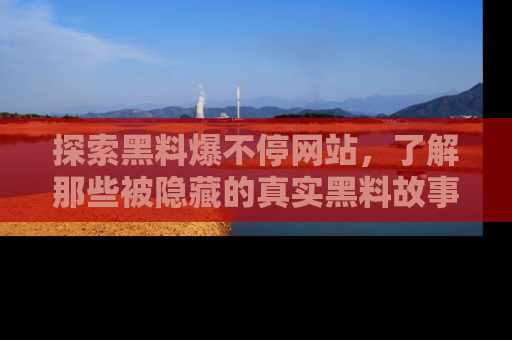 探索黑料爆不停网站，了解那些被隐藏的真实黑料故事