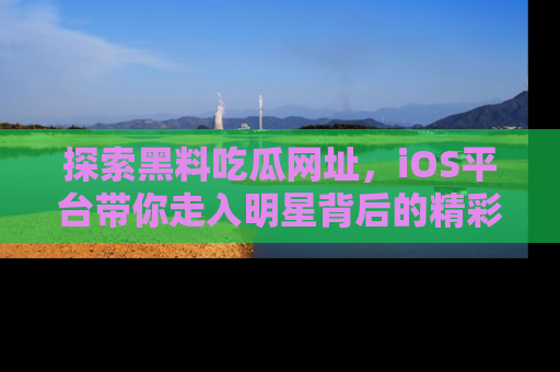 探索黑料吃瓜网址，iOS平台带你走入明星背后的精彩故事！