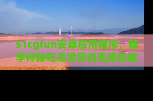 51cgfun安卓应用程序,畅享神秘吃瓜世界的无限乐趣!