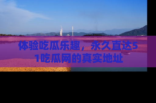 体验吃瓜乐趣，永久直达51吃瓜网的真实地址