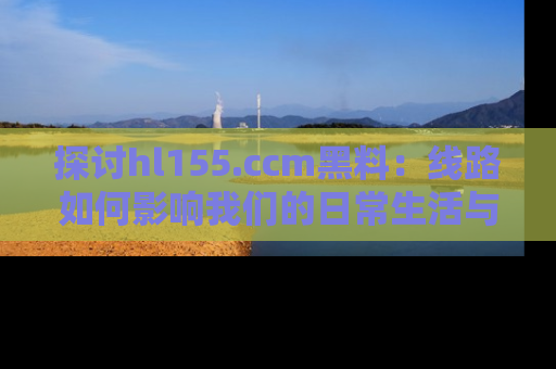 探讨hl155.ccm黑料：线路如何影响我们的日常生活与娱乐选择？