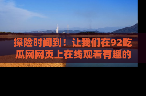 探险时间到！让我们在92吃瓜网网页上在线观看有趣的瓜，好奇的传送门等你来！