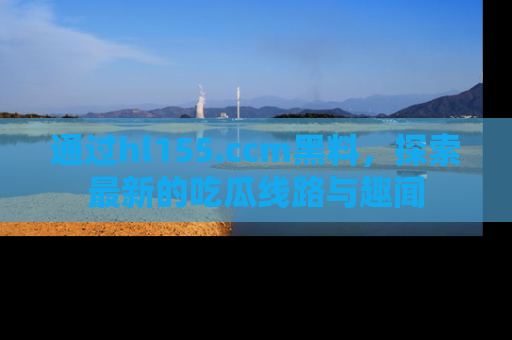 通过hl155.ccm黑料，探索最新的吃瓜线路与趣闻