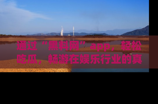 通过“黑料网”app，轻松吃瓜，畅游在娱乐行业的真实世界！