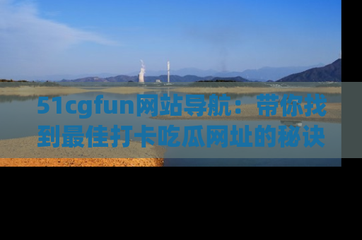 51cgfun网站导航:带你找到最佳打卡吃瓜网址的秘诀