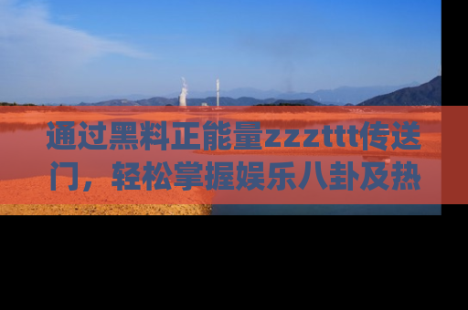 通过黑料正能量zzzttt传送门，轻松掌握娱乐八卦及热辣链接，不妨试试我们的app吧！