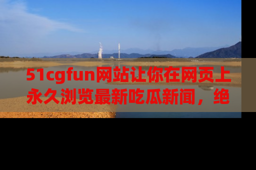 51cgfun网站让你在网页上永久浏览最新吃瓜新闻，绝不错过任何热点！