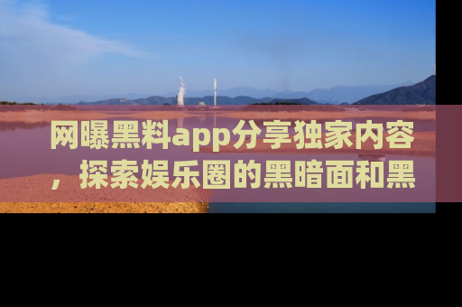 网曝黑料app分享独家内容，探索娱乐圈的黑暗面和黑料