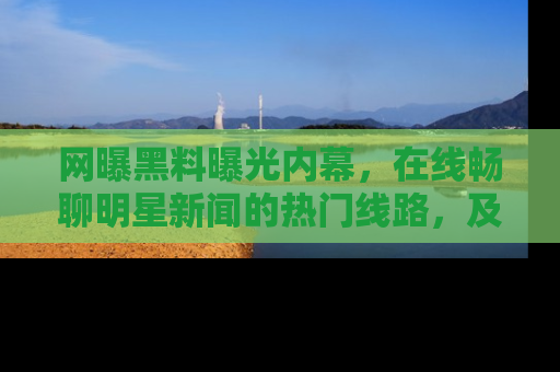 网曝黑料曝光内幕，在线畅聊明星新闻的热门线路，及时掌握最新消息！