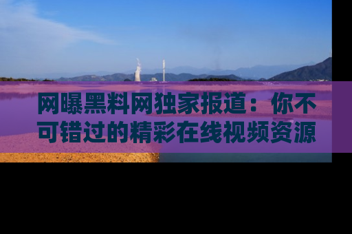 网曝黑料网独家报道：你不可错过的精彩在线视频资源推荐！