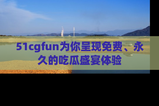 51cgfun为你呈现免费、永久的吃瓜盛宴体验
