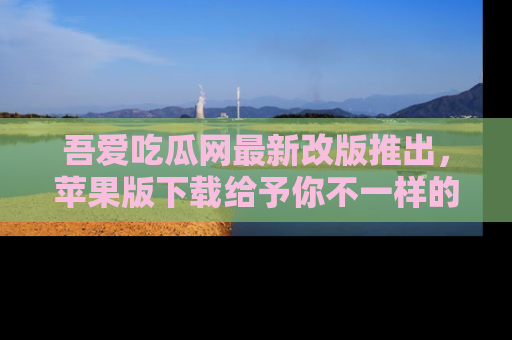 吾爱吃瓜网最新改版推出，苹果版下载给予你不一样的吃瓜体验，一起来吧！