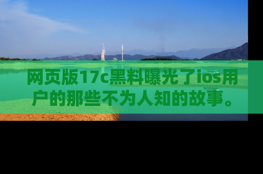 网页版17c黑料曝光了ios用户的那些不为人知的故事。