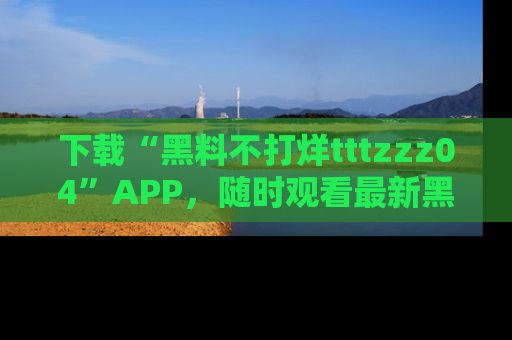 下载“黑料不打烊tttzzz04”APP，随时观看最新黑料不打烊tttzzz04在线！