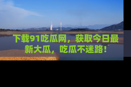 下载91吃瓜网，获取今日最新大瓜，吃瓜不迷路！
