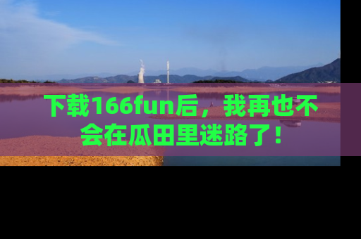 下载166fun后，我再也不会在瓜田里迷路了！