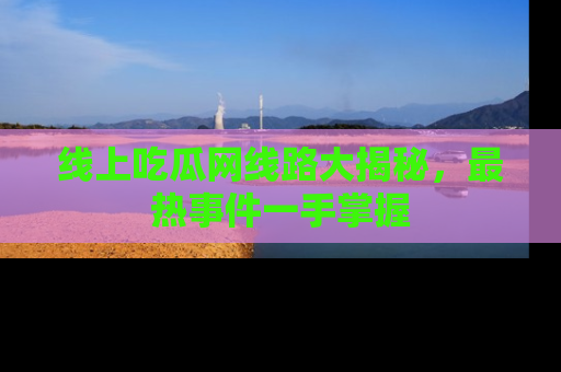 线上吃瓜网线路大揭秘，最热事件一手掌握
