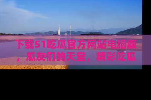下载51吃瓜官方网站电脑版，瓜友们的天堂，精彩吃瓜故事不容错过！