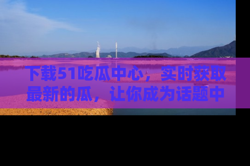 下载51吃瓜中心，实时获取最新的瓜，让你成为话题中心的焦点！