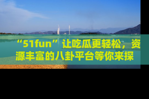 “51fun”让吃瓜更轻松,资源丰富的八卦平台等你来探索!