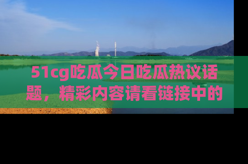 51cg吃瓜今日吃瓜热议话题，精彩内容请看链接中的传送门分享！