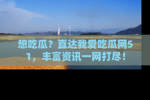 想吃瓜？直达我爱吃瓜网51，丰富资讯一网打尽！