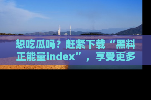 想吃瓜吗？赶紧下载“黑料正能量index”，享受更多正能量内容！