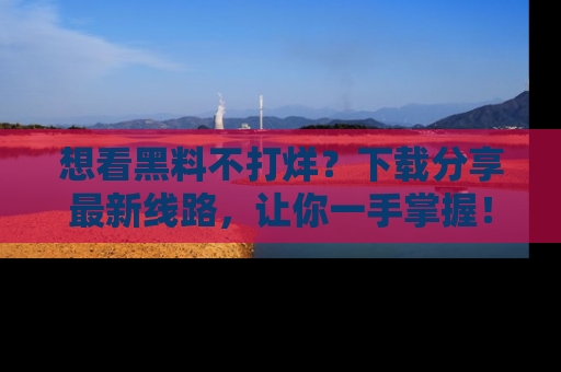想看黑料不打烊？下载分享最新线路，让你一手掌握！