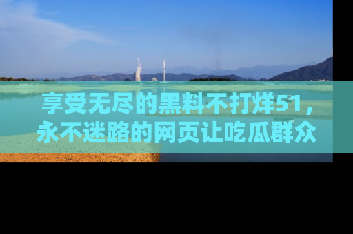 享受无尽的黑料不打烊51，永不迷路的网页让吃瓜群众尽情围观