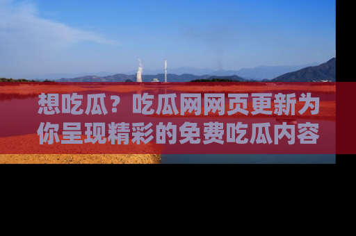 想吃瓜？吃瓜网网页更新为你呈现精彩的免费吃瓜内容！