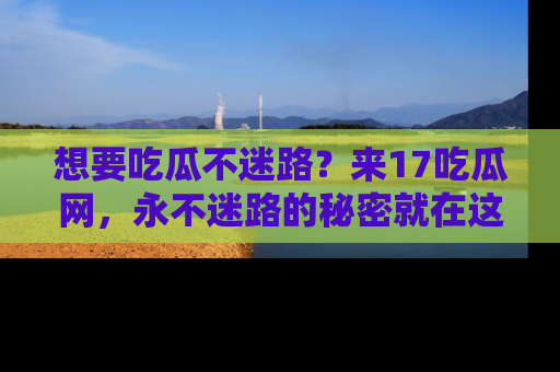 想要吃瓜不迷路？来17吃瓜网，永不迷路的秘密就在这里！