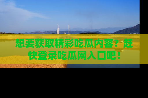 想要获取精彩吃瓜内容？赶快登录吃瓜网入口吧！