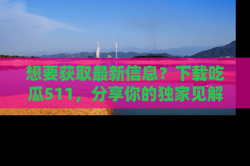 想要获取最新信息？下载吃瓜511，分享你的独家见解！