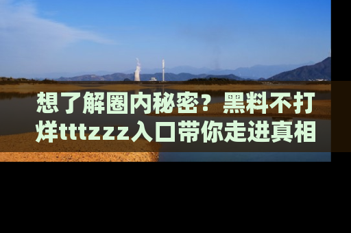 想了解圈内秘密？黑料不打烊tttzzz入口带你走进真相世界，赶紧浏览网址！