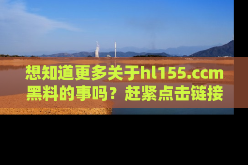 想知道更多关于hl155.ccm黑料的事吗?赶紧点击链接了解吧!