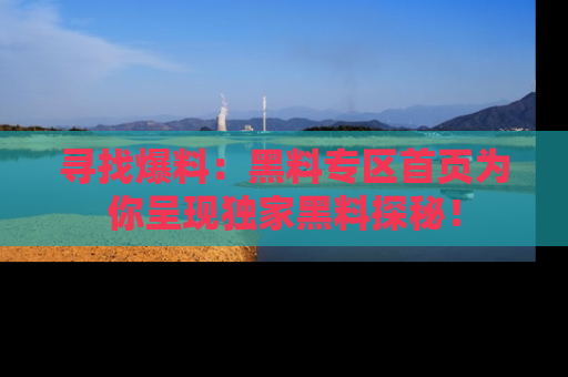寻找爆料:黑料专区首页为你呈现独家黑料探秘!
