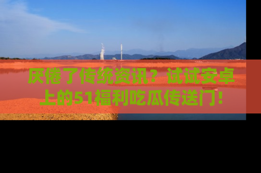 厌倦了传统资讯?试试安卓上的51福利吃瓜传送门!