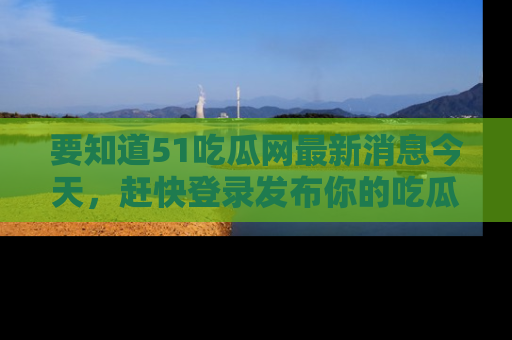 要知道51吃瓜网最新消息今天,赶快登录发布你的吃瓜体验吧!