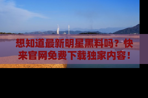 想知道最新明星黑料吗?快来官网免费下载独家内容!