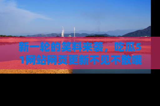 新一轮的笑料来袭,吃瓜51网站网页更新不见不散哦!