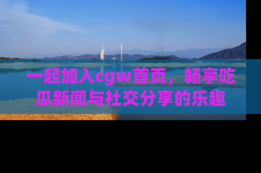 一起加入cgw首页,畅享吃瓜新闻与社交分享的乐趣