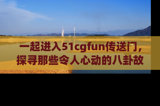 一起进入51cgfun传送门,探寻那些令人心动的八卦故事吧!