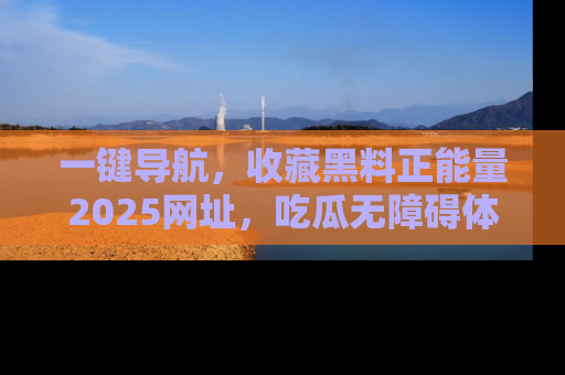 一键导航,收藏黑料正能量2025网址,吃瓜无障碍体验